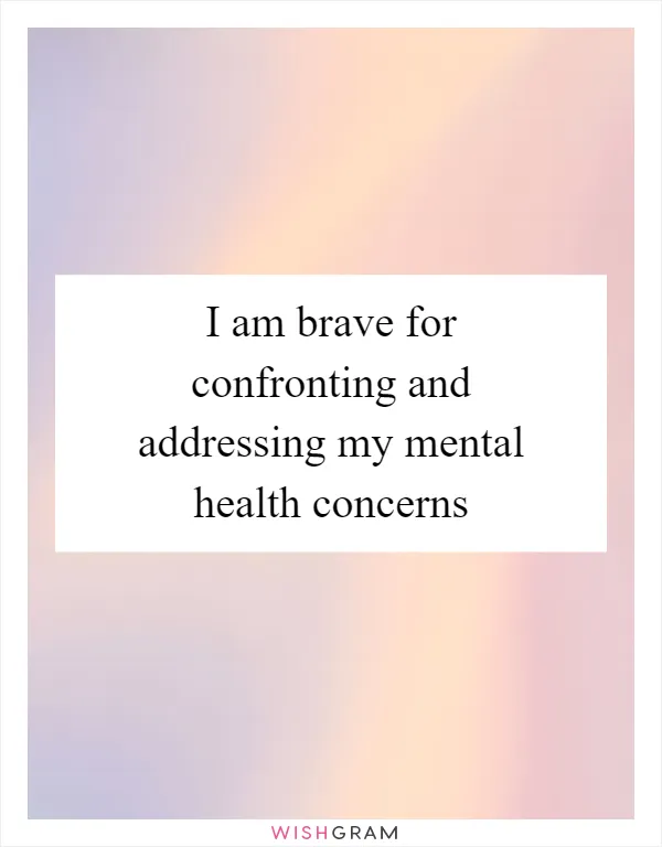 I am brave for confronting and addressing my mental health concerns