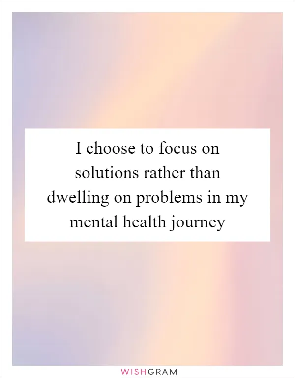 I choose to focus on solutions rather than dwelling on problems in my mental health journey