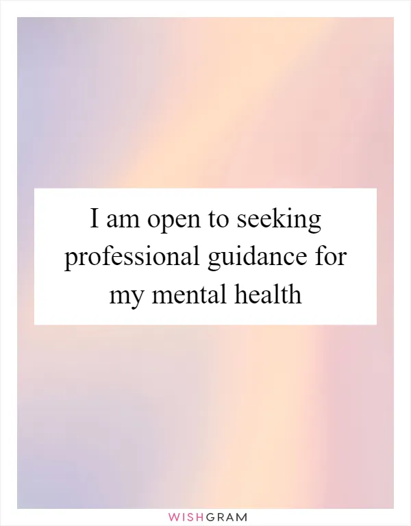 I am open to seeking professional guidance for my mental health