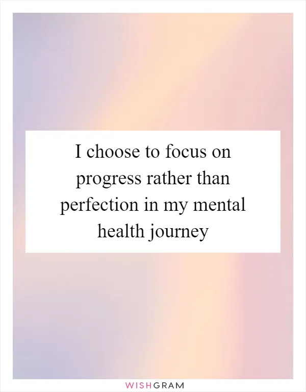 I choose to focus on progress rather than perfection in my mental health journey