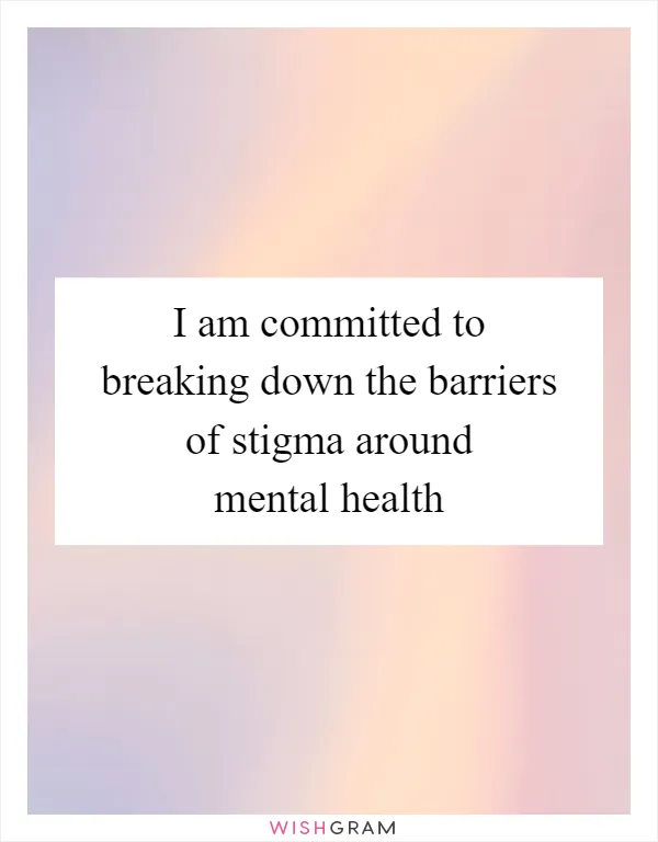 I am committed to breaking down the barriers of stigma around mental health