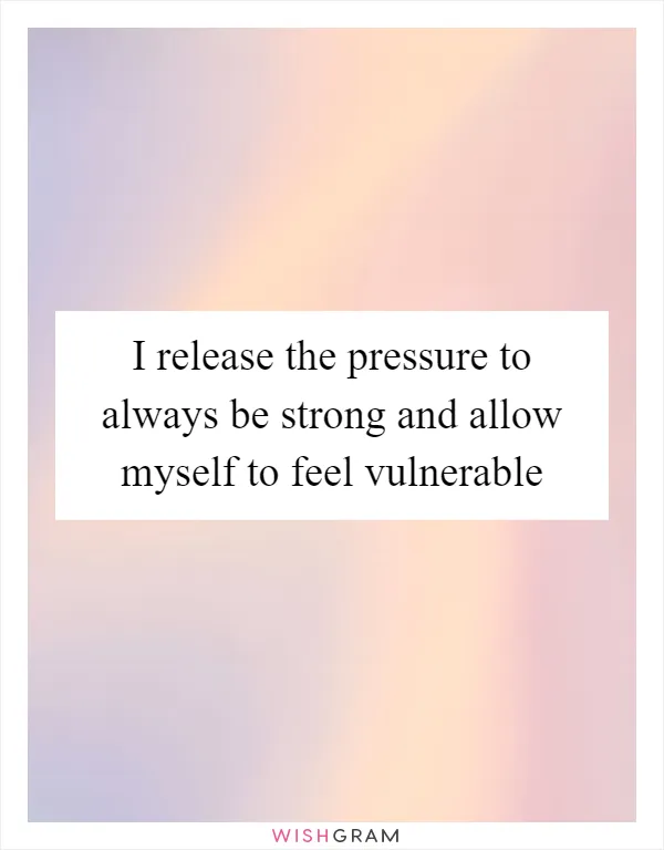 I release the pressure to always be strong and allow myself to feel vulnerable