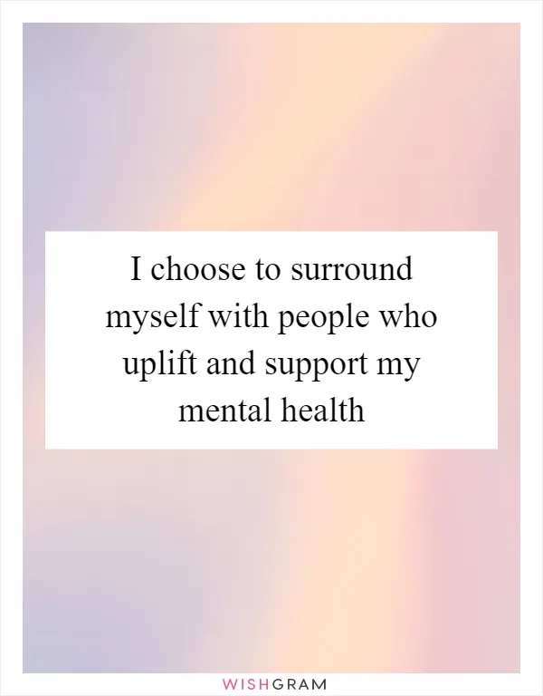 I choose to surround myself with people who uplift and support my mental health