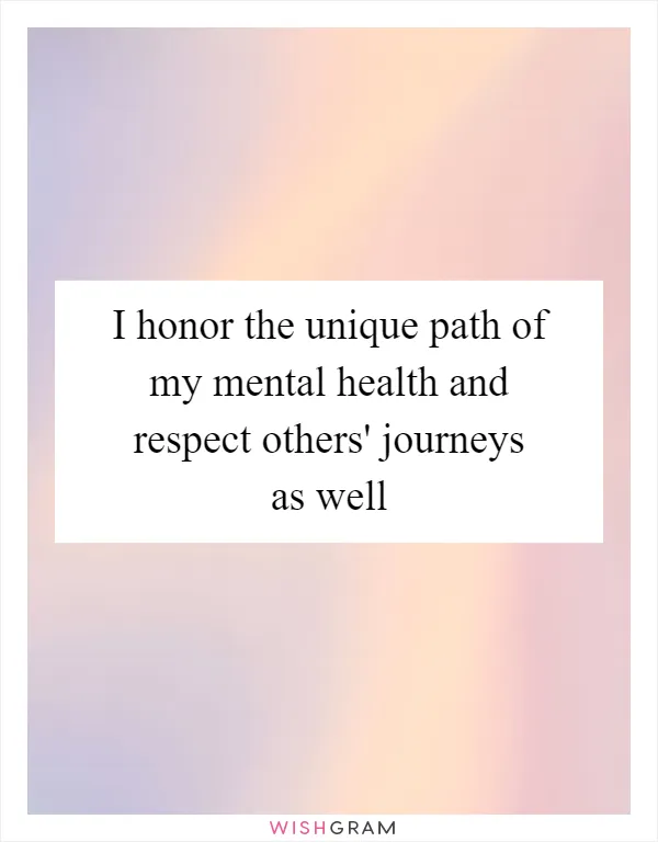 I honor the unique path of my mental health and respect others' journeys as well