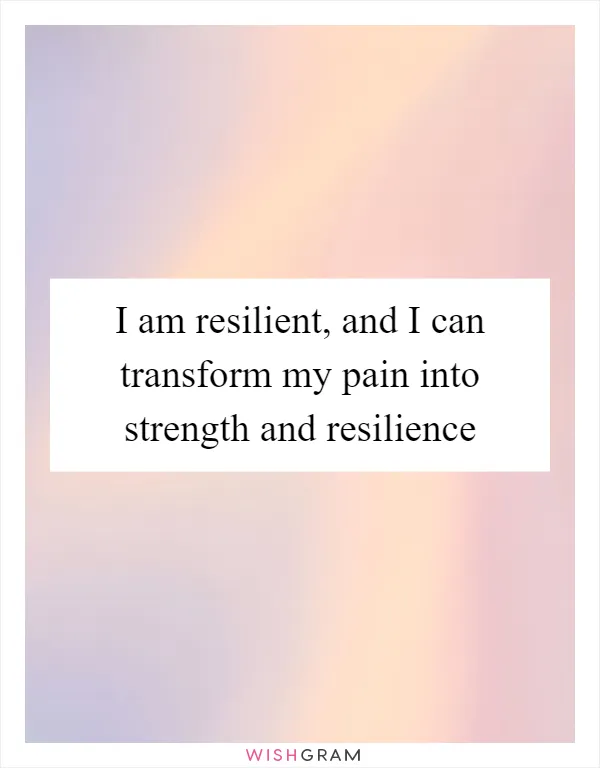 I am resilient, and I can transform my pain into strength and resilience