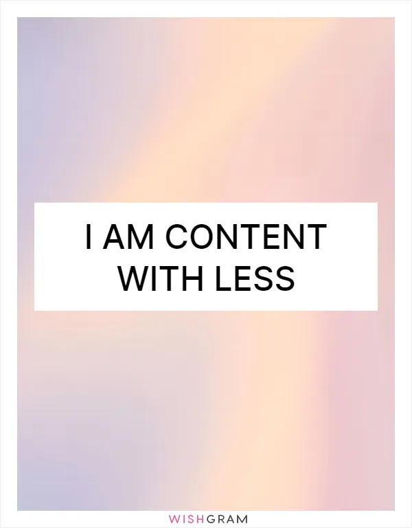 I am content with less