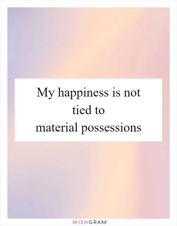My happiness is not tied to material possessions