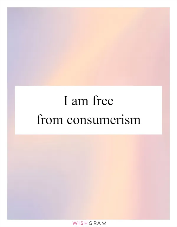I am free from consumerism