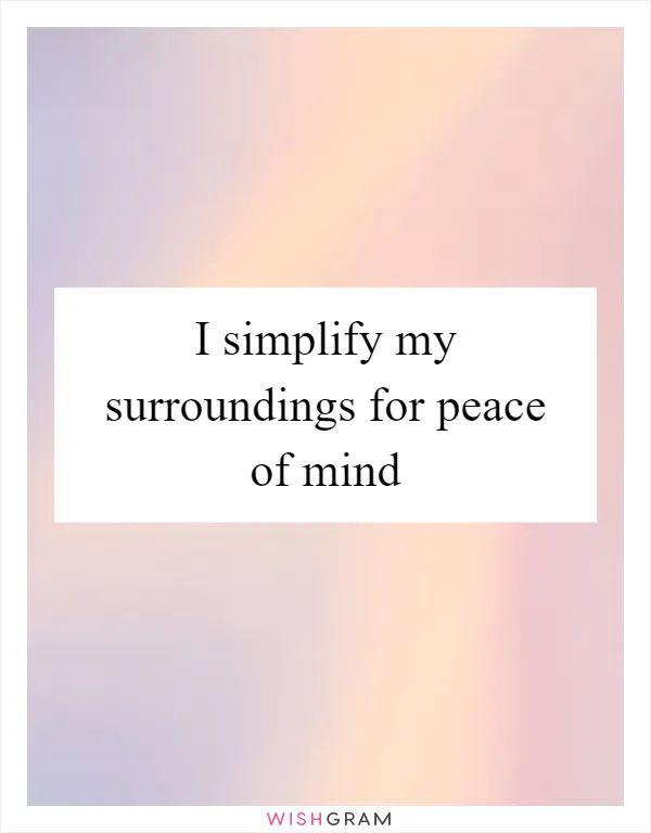 I simplify my surroundings for peace of mind