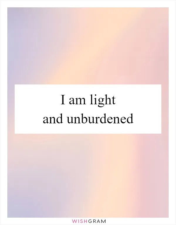 I am light and unburdened