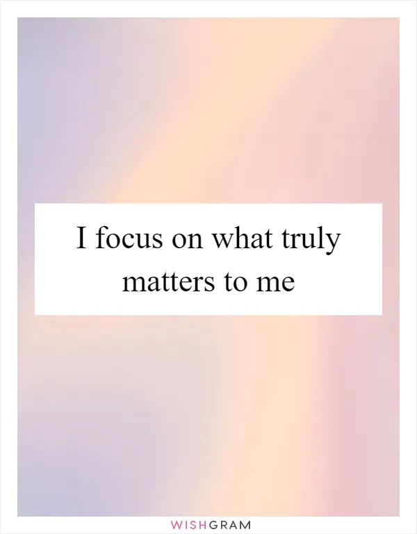 I focus on what truly matters to me