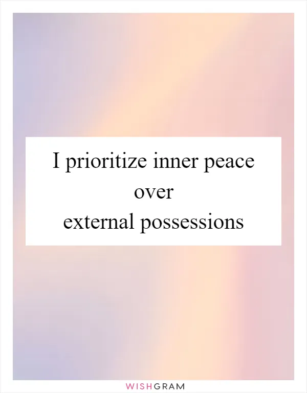 I prioritize inner peace over external possessions