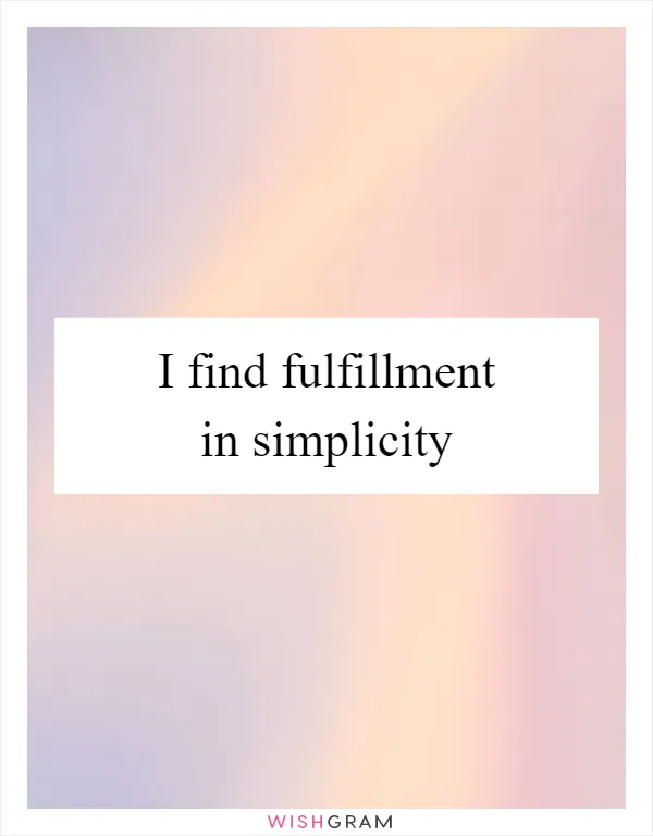 I find fulfillment in simplicity