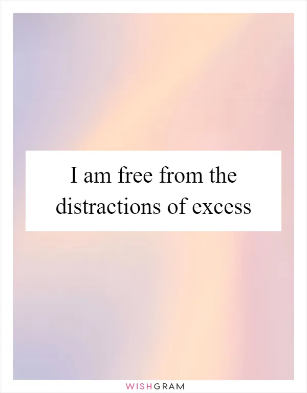 I am free from the distractions of excess