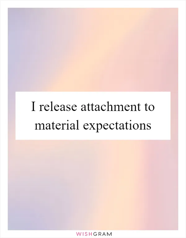 I release attachment to material expectations