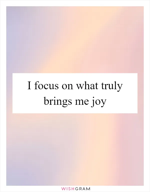 I focus on what truly brings me joy