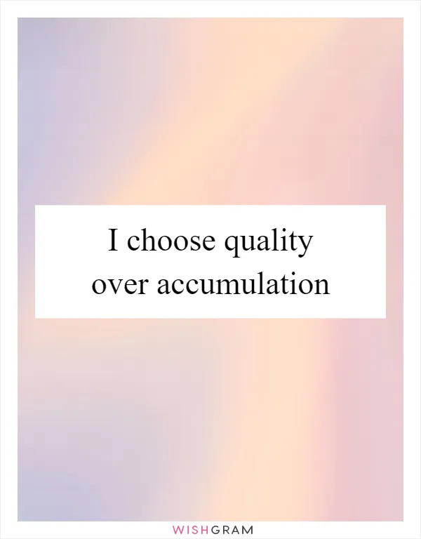 I choose quality over accumulation