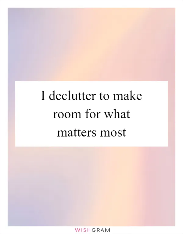 I declutter to make room for what matters most