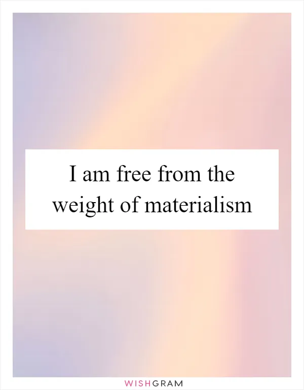I am free from the weight of materialism