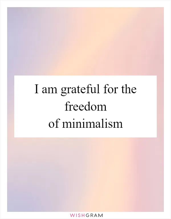 I am grateful for the freedom of minimalism