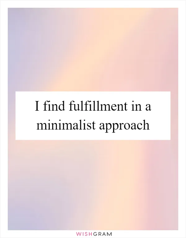 I find fulfillment in a minimalist approach
