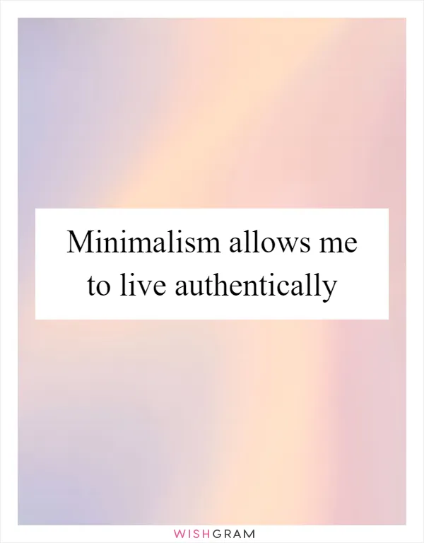 Minimalism allows me to live authentically
