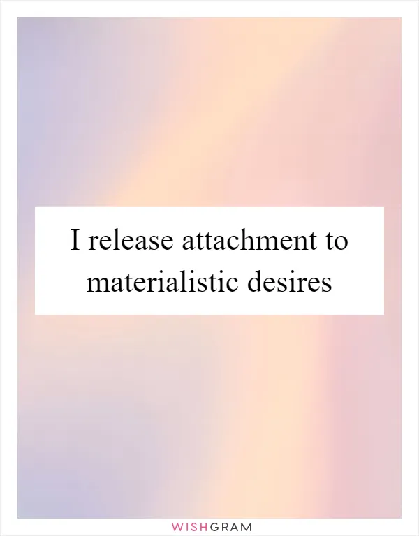I release attachment to materialistic desires