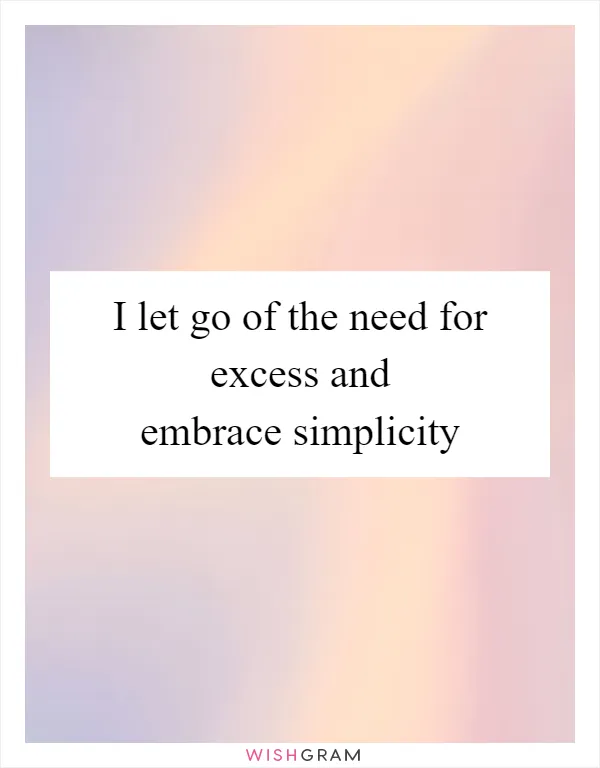 I let go of the need for excess and embrace simplicity