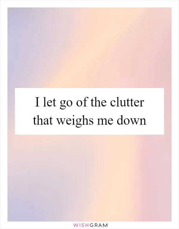 I let go of the clutter that weighs me down