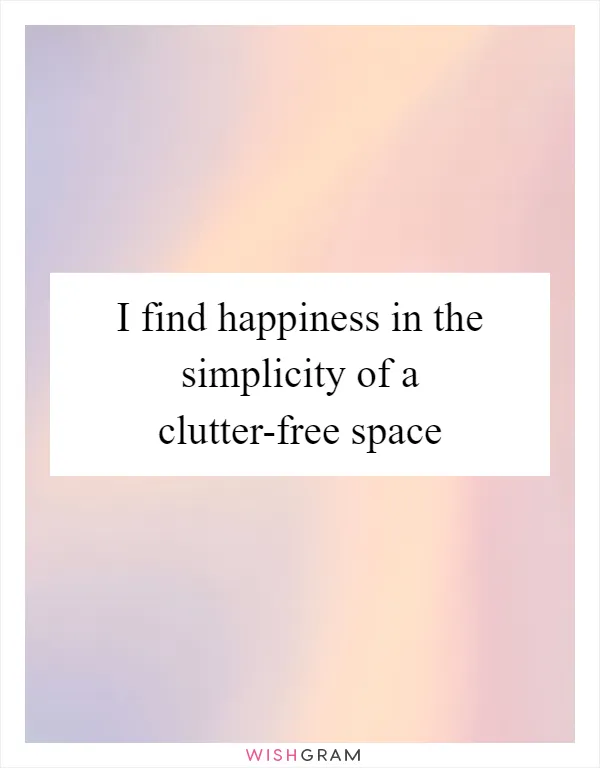 I find happiness in the simplicity of a clutter-free space