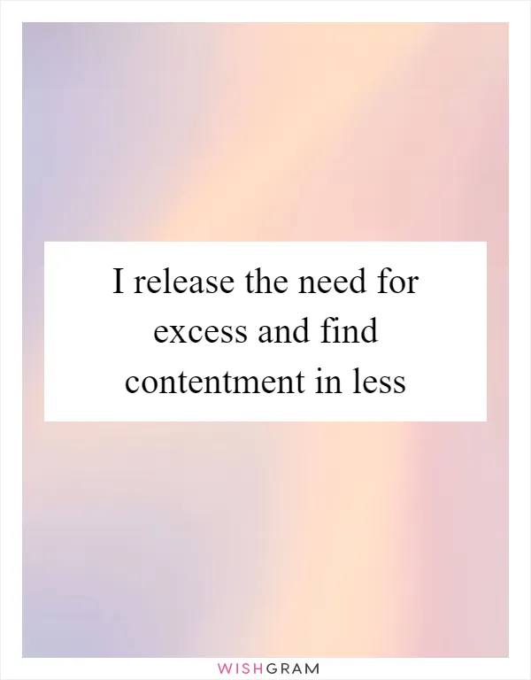 I release the need for excess and find contentment in less