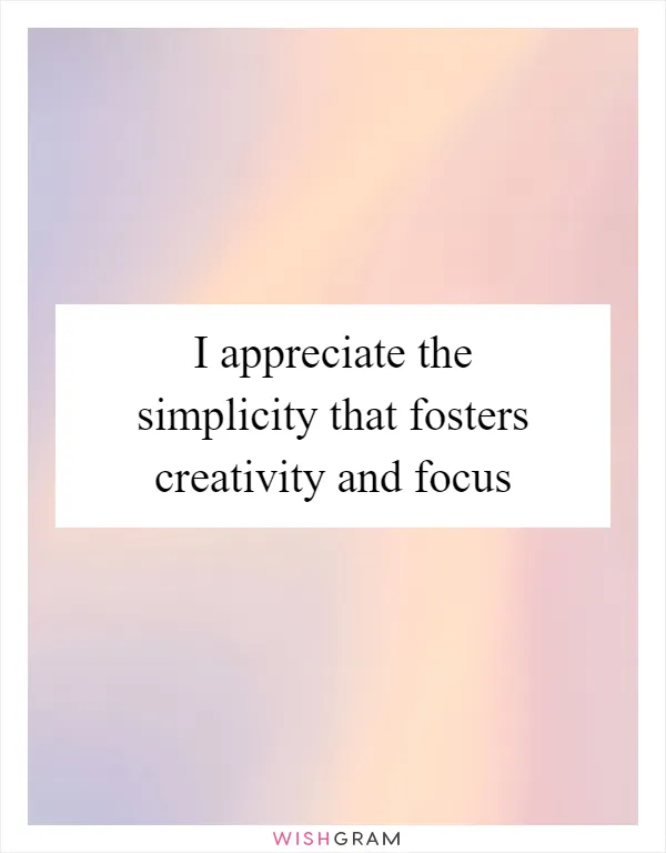 I appreciate the simplicity that fosters creativity and focus