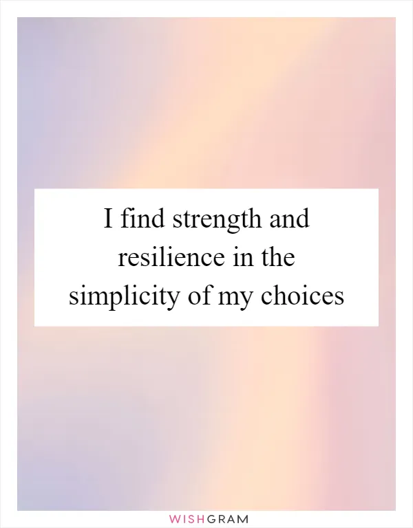 I find strength and resilience in the simplicity of my choices