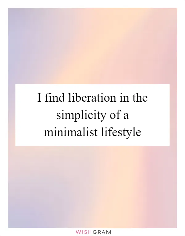 I find liberation in the simplicity of a minimalist lifestyle