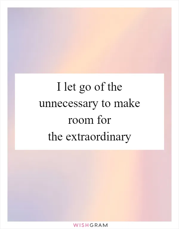 I let go of the unnecessary to make room for the extraordinary