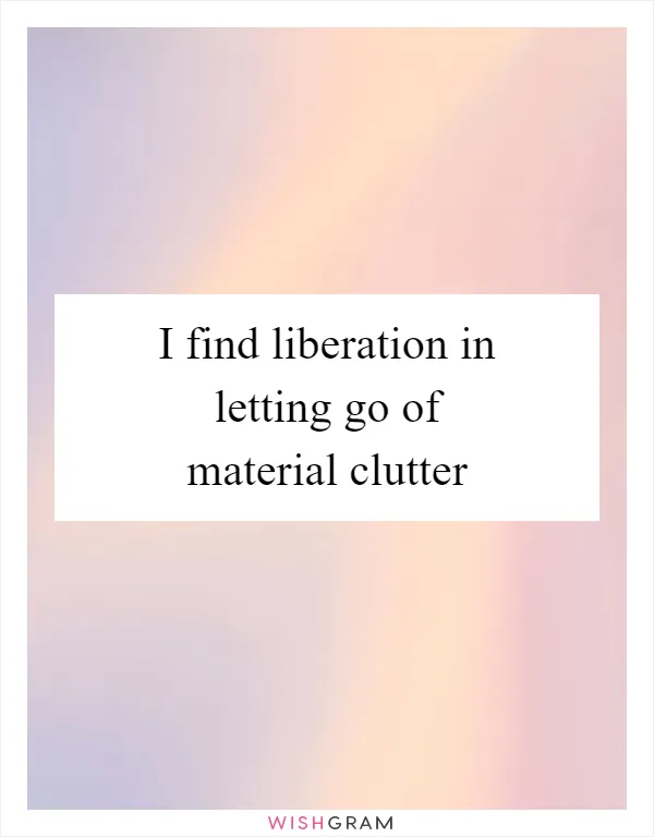 I find liberation in letting go of material clutter