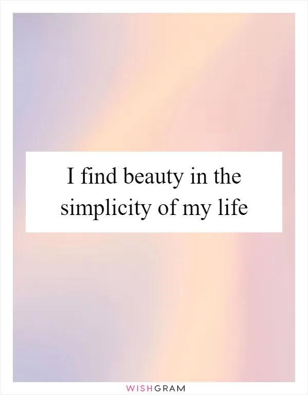 I find beauty in the simplicity of my life