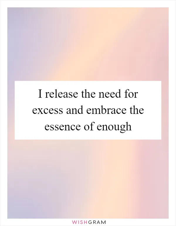 I release the need for excess and embrace the essence of enough