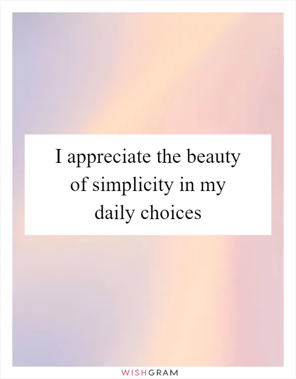 I appreciate the beauty of simplicity in my daily choices