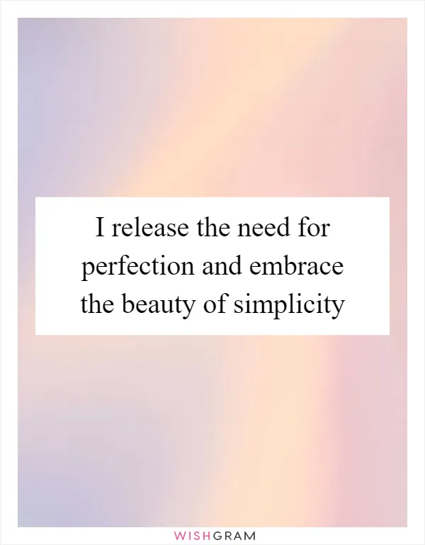 I release the need for perfection and embrace the beauty of simplicity