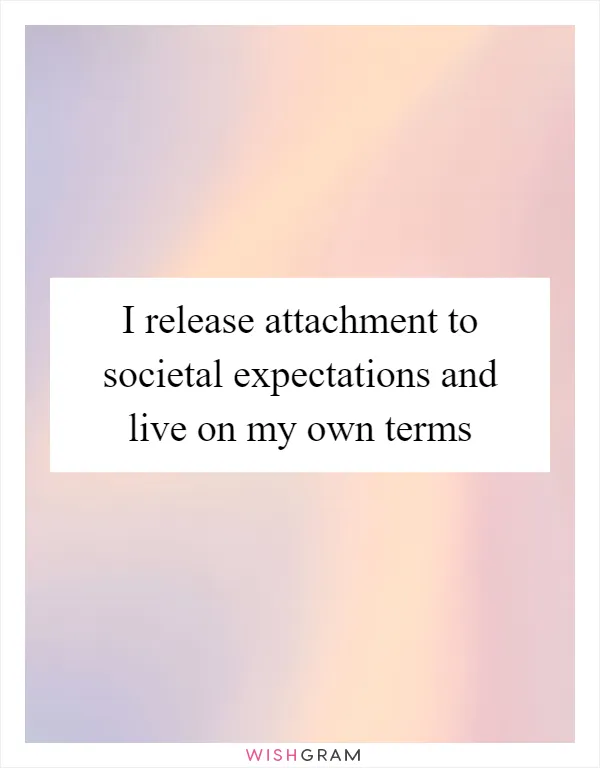 I release attachment to societal expectations and live on my own terms