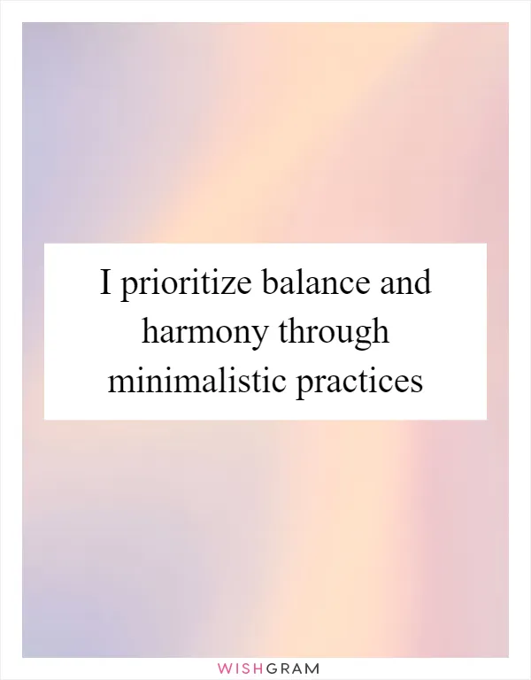 I prioritize balance and harmony through minimalistic practices