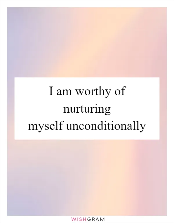 I am worthy of nurturing myself unconditionally