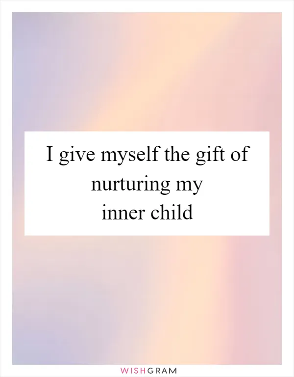 I give myself the gift of nurturing my inner child