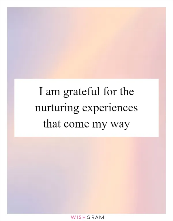 I am grateful for the nurturing experiences that come my way