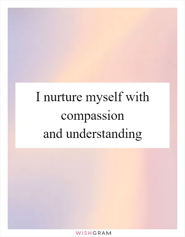 I nurture myself with compassion and understanding