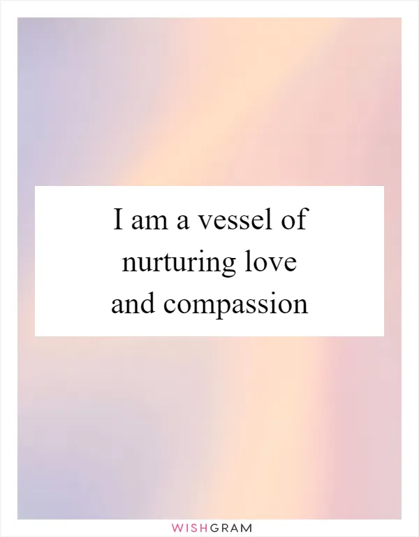 I am a vessel of nurturing love and compassion