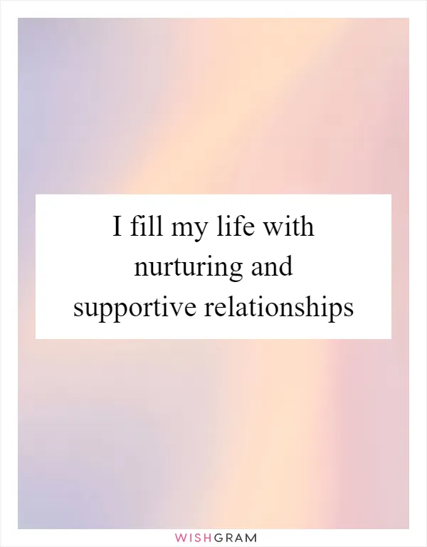 I fill my life with nurturing and supportive relationships