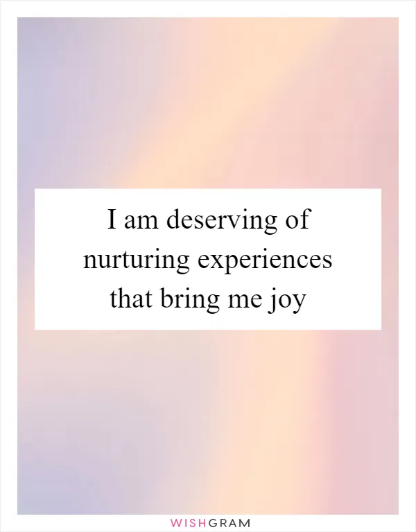 I am deserving of nurturing experiences that bring me joy