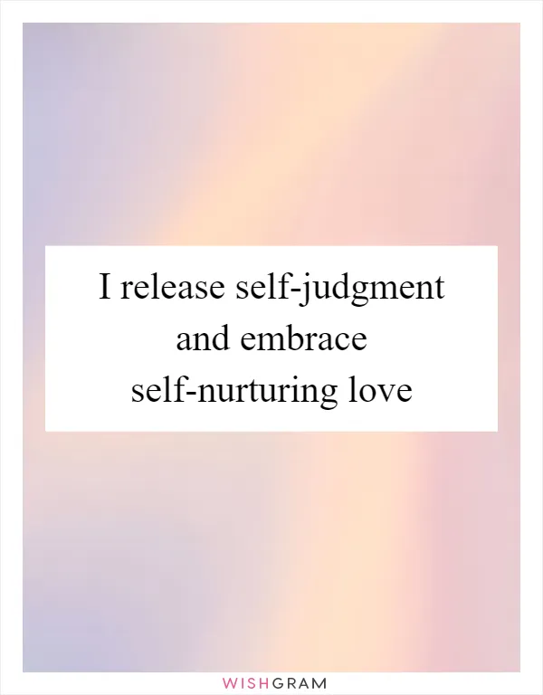 I release self-judgment and embrace self-nurturing love